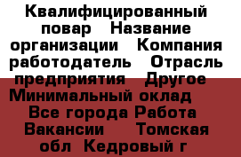 Квалифицированный повар › Название организации ­ Компания-работодатель › Отрасль предприятия ­ Другое › Минимальный оклад ­ 1 - Все города Работа » Вакансии   . Томская обл.,Кедровый г.